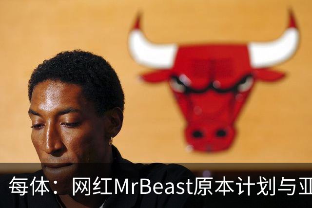每体：网红MrBeast原本计划与亚马尔拍摄视频，但最终未能成行