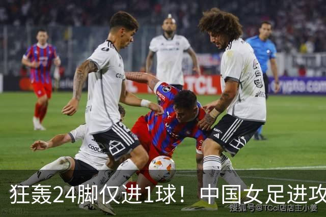 狂轰24脚仅进1球！中国女足进攻效率堪忧无缘亚运连胜
